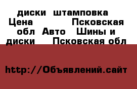 диски  штамповка › Цена ­ 2 000 - Псковская обл. Авто » Шины и диски   . Псковская обл.